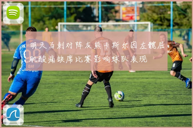 明天马刺对阵灰熊卡斯尔因左髋屈肌酸痛缺席比赛影响球队表现