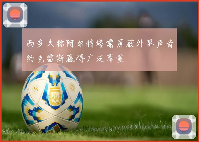 西多夫称阿尔特塔需屏蔽外界声音约克雷斯赢得广泛尊重