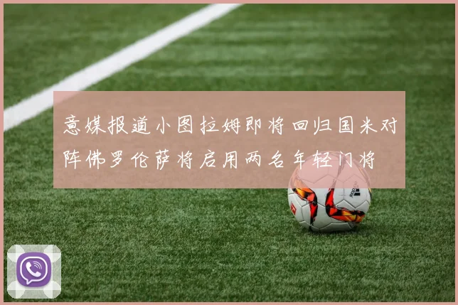 意媒报道小图拉姆即将回归国米对阵佛罗伦萨将启用两名年轻门将