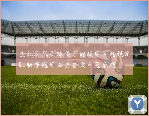 全北现代足球俱乐部提前五轮锁定K1联赛冠军历史首次十冠荣耀