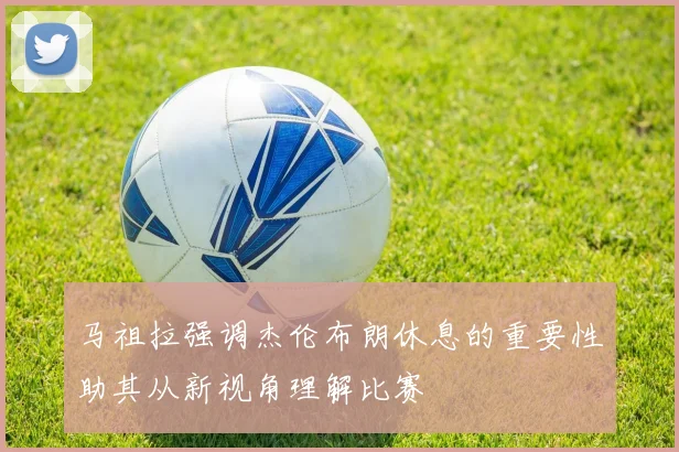 马祖拉强调杰伦布朗休息的重要性助其从新视角理解比赛