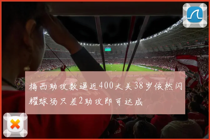 梅西助攻数逼近400大关38岁依然闪耀球场只差2助攻即可达成