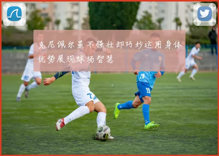 克尼佩尔虽不强壮却巧妙运用身体优势展现球场智慧