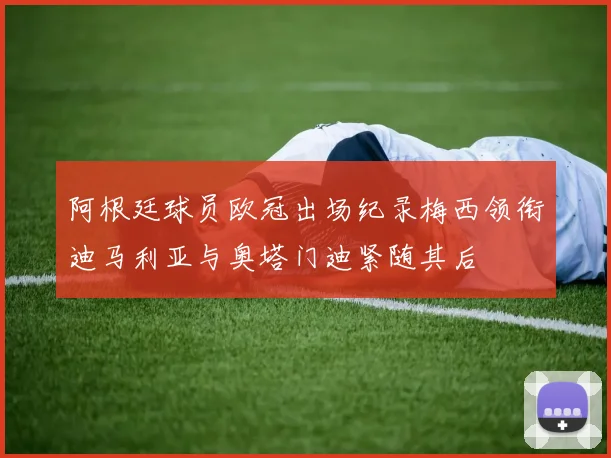 阿根廷球员欧冠出场纪录梅西领衔迪马利亚与奥塔门迪紧随其后