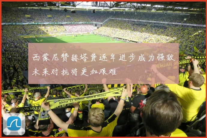 西蒙尼赞赫塔费逐年进步成为强敌未来对抗将更加艰难