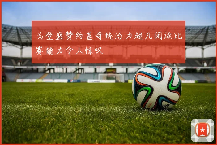 戈登盛赞约基奇统治力超凡阅读比赛能力令人惊叹