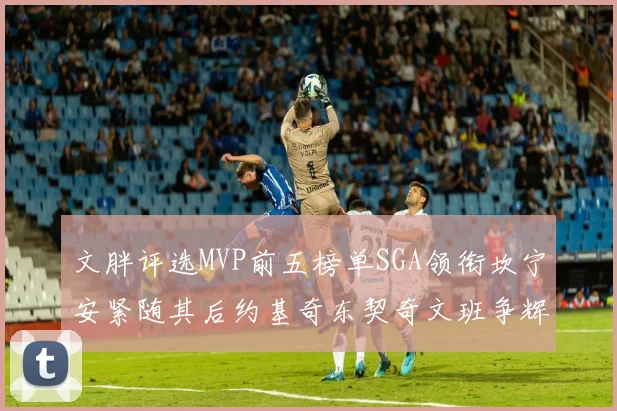 文胖评选MVP前五榜单SGA领衔坎宁安紧随其后约基奇东契奇文班争辉