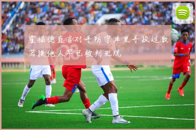 霍福德直言对手防守库里手段过激若换他人早已被判犯规