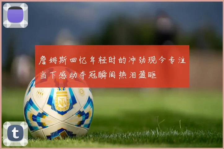 詹姆斯回忆年轻时的冲劲现今专注当下感动夺冠瞬间热泪盈眶