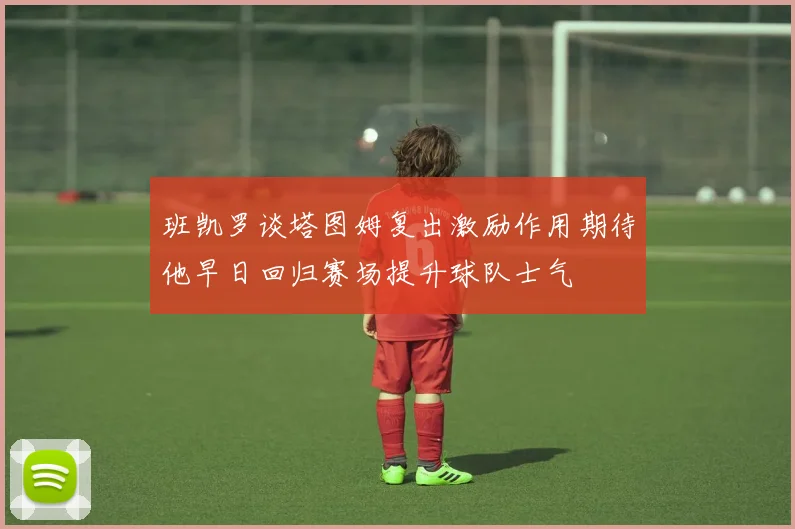 班凯罗谈塔图姆复出激励作用期待他早日回归赛场提升球队士气