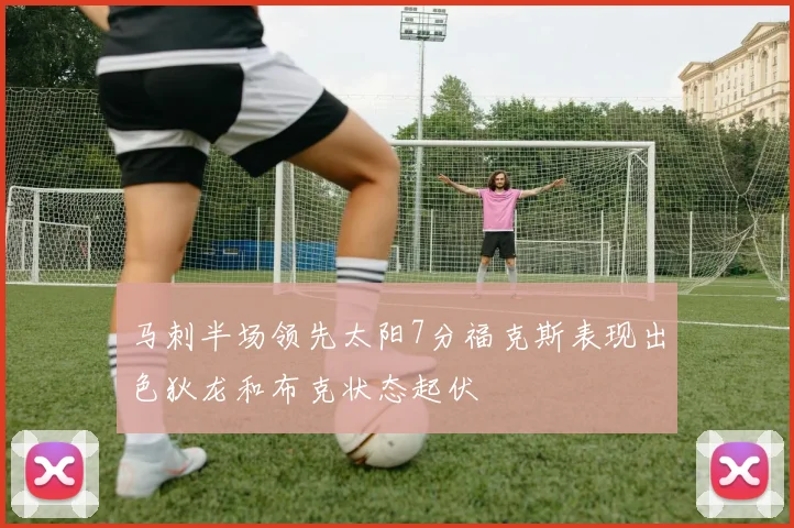 马刺半场领先太阳7分福克斯表现出色狄龙和布克状态起伏