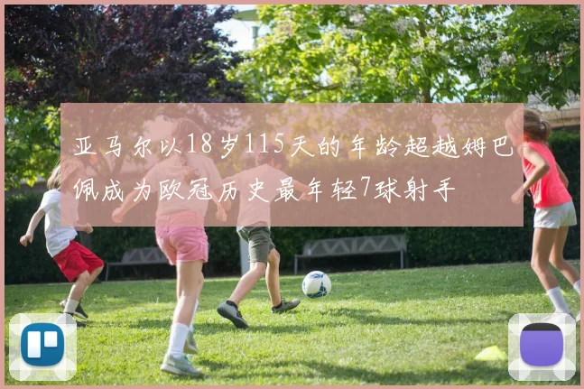 亚马尔以18岁115天的年龄超越姆巴佩成为欧冠历史最年轻7球射手