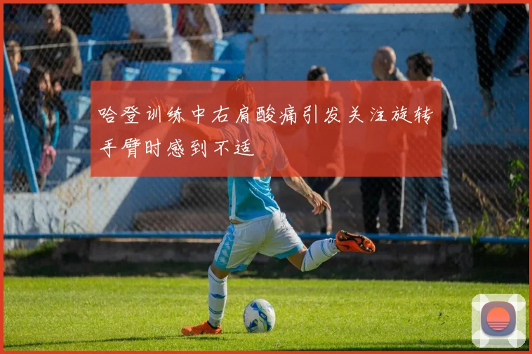 哈登训练中右肩酸痛引发关注旋转手臂时感到不适