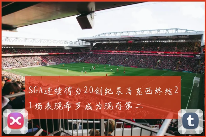 SGA连续得分20创纪录马克西终结21场表现希罗成为现存第二