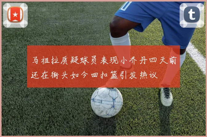 马祖拉质疑球员表现小乔丹四天前还在街头如今回扣篮引发热议