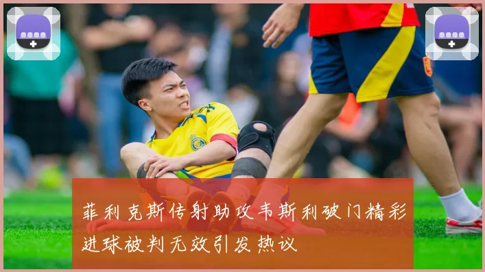 菲利克斯传射助攻韦斯利破门精彩进球被判无效引发热议