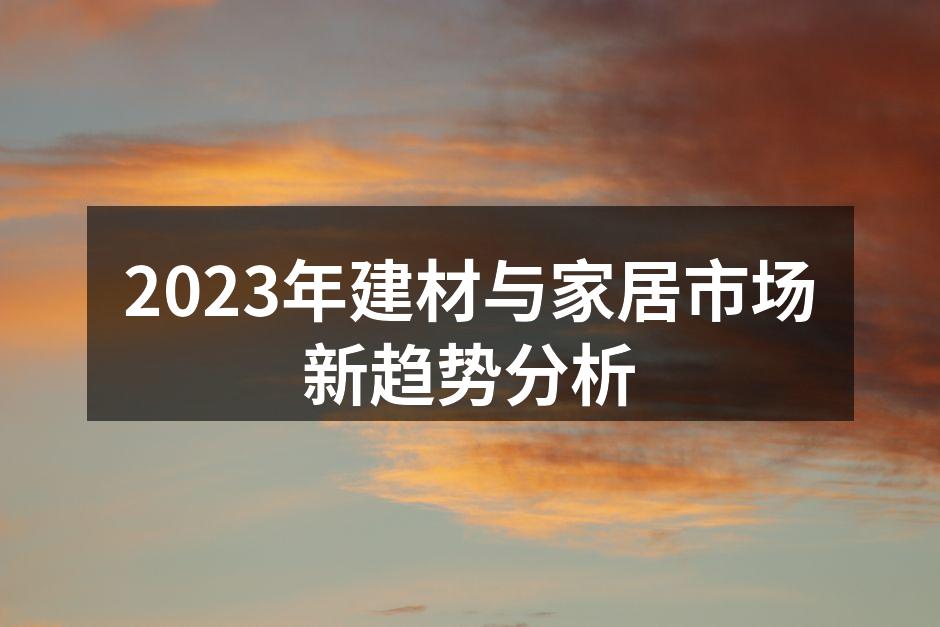 2023年建材与家居市场新趋势分析