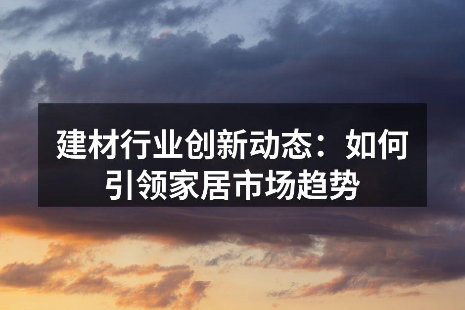 建材行业创新动态：如何引领家居市场趋势