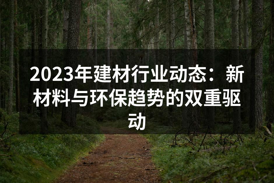 2023年建材行业动态：新材料与环保趋势的双重驱动